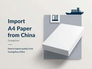 How to Import High-Quality A4 Paper from Guangzhou, China